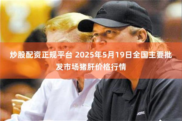 炒股配资正规平台 2025年5月19日全国主要批发市场猪肝价格行情