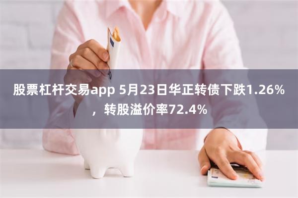 股票杠杆交易app 5月23日华正转债下跌1.26%，转股溢价率72.4%