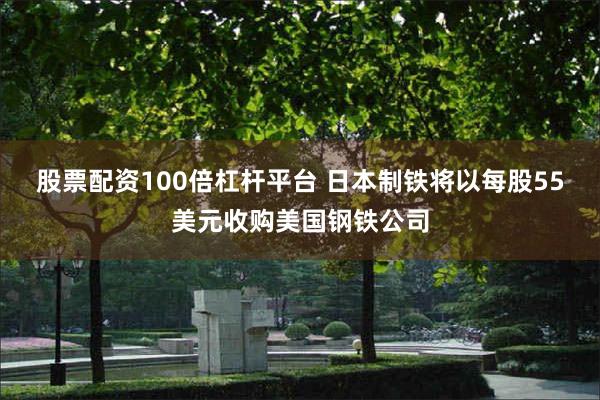 股票配资100倍杠杆平台 日本制铁将以每股55美元收购美国钢铁公司