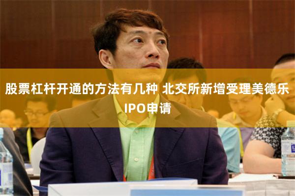 股票杠杆开通的方法有几种 北交所新增受理美德乐IPO申请