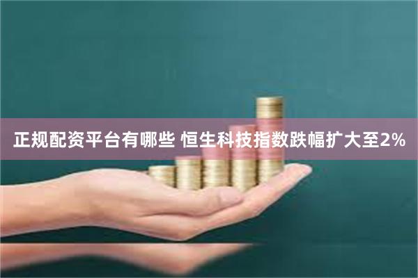 正规配资平台有哪些 恒生科技指数跌幅扩大至2%