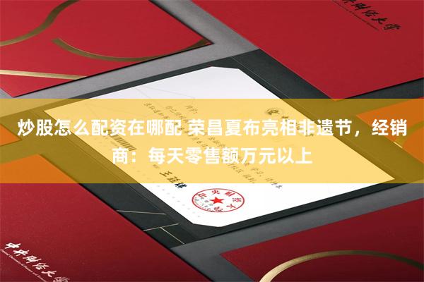 炒股怎么配资在哪配 荣昌夏布亮相非遗节，经销商：每天零售额万元以上