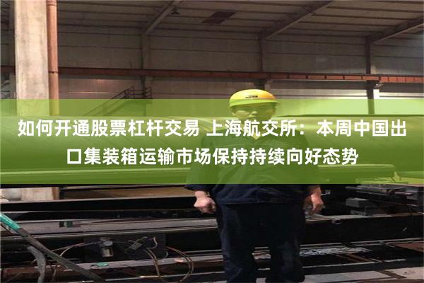 如何开通股票杠杆交易 上海航交所：本周中国出口集装箱运输市场保持持续向好态势