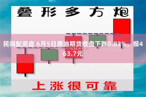 民间配资盘 6月5日原油期货收盘下跌0.83%，报463.7元