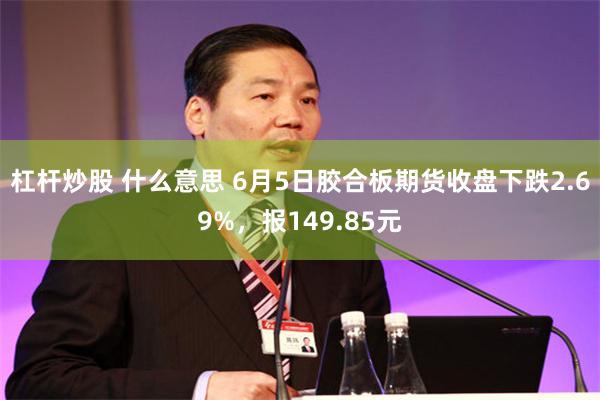 杠杆炒股 什么意思 6月5日胶合板期货收盘下跌2.69%，报149.85元