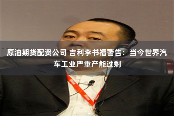 原油期货配资公司 吉利李书福警告：当今世界汽车工业严重产能过剩