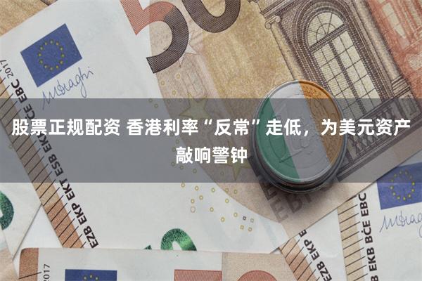 股票正规配资 香港利率“反常”走低，为美元资产敲响警钟