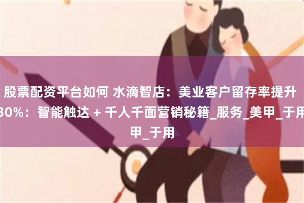 股票配资平台如何 水滴智店：美业客户留存率提升 30%：智能触达 + 千人千面营销秘籍_服务_美甲_于用