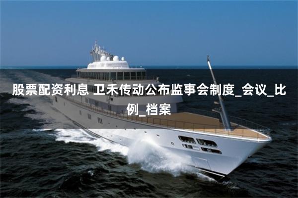 股票配资利息 卫禾传动公布监事会制度_会议_比例_档案