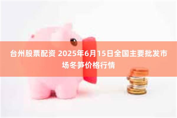 台州股票配资 2025年6月15日全国主要批发市场冬笋价格行情