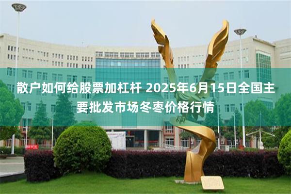 散户如何给股票加杠杆 2025年6月15日全国主要批发市场冬枣价格行情