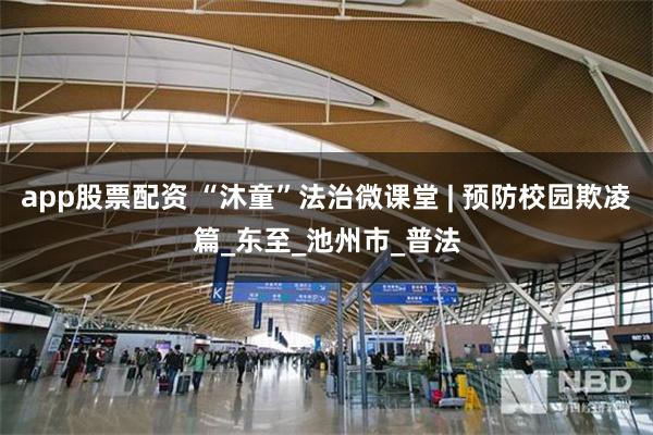 app股票配资 “沐童”法治微课堂 | 预防校园欺凌篇_东至_池州市_普法