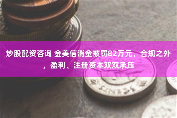 炒股配资咨询 金美信消金被罚82万元，合规之外，盈利、注册资本双双承压