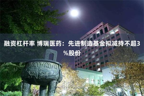 融资杠杆率 博瑞医药：先进制造基金拟减持不超3%股份