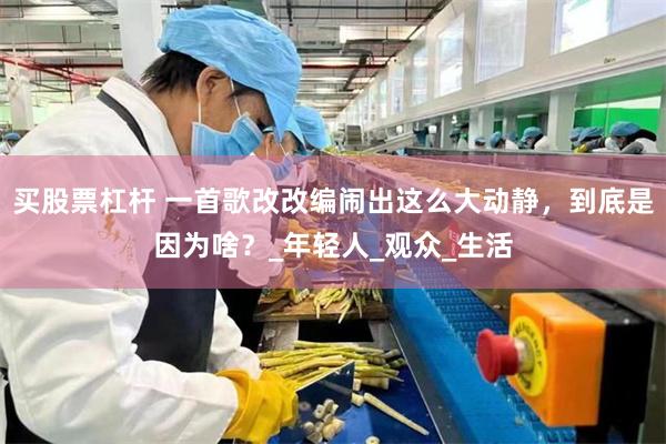 买股票杠杆 一首歌改改编闹出这么大动静，到底是因为啥？_年轻人_观众_生活