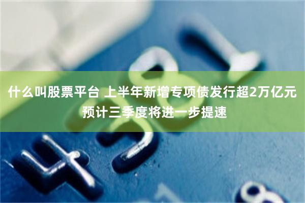 什么叫股票平台 上半年新增专项债发行超2万亿元 预计三季度将进一步提速