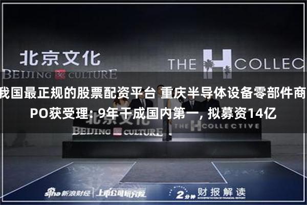 我国最正规的股票配资平台 重庆半导体设备零部件商IPO获受理: 9年干成国内第一, 拟募资14亿