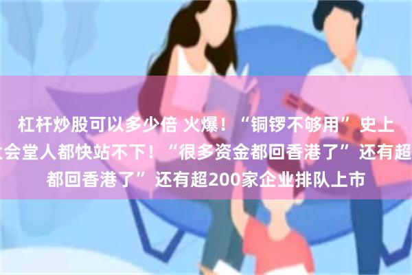 杠杆炒股可以多少倍 火爆！“铜锣不够用” 史上首次！港交所金融大会堂人都快站不下！“很多资金都回香港了” 还有超200家企业排队上市