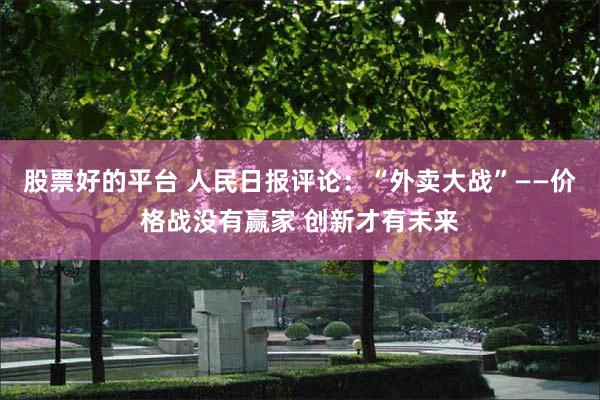 股票好的平台 人民日报评论：“外卖大战”——价格战没有赢家 创新才有未来