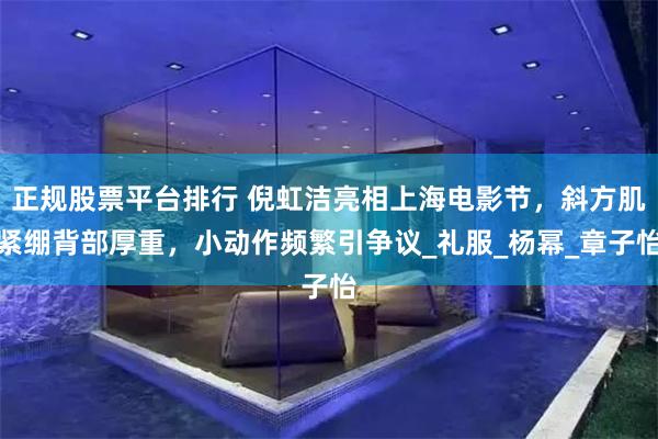正规股票平台排行 倪虹洁亮相上海电影节，斜方肌紧绷背部厚重，小动作频繁引争议_礼服_杨幂_章子怡