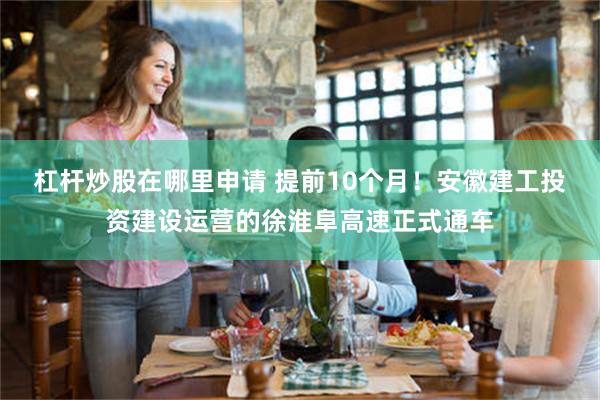 杠杆炒股在哪里申请 提前10个月！安徽建工投资建设运营的徐淮阜高速正式通车
