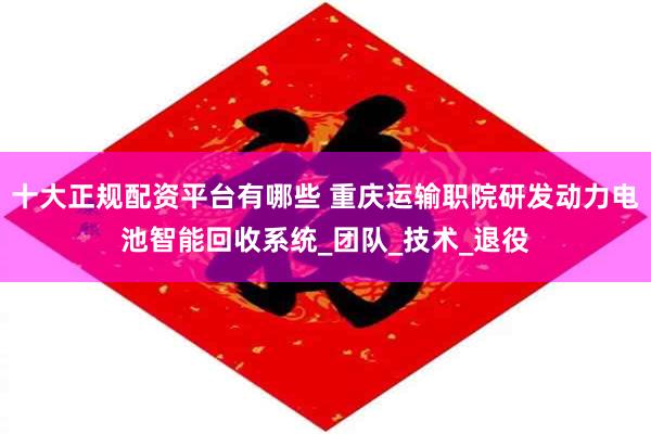 十大正规配资平台有哪些 重庆运输职院研发动力电池智能回收系统_团队_技术_退役