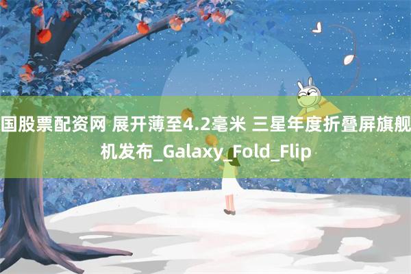 中国股票配资网 展开薄至4.2毫米 三星年度折叠屏旗舰手机发布_Galaxy_Fold_Flip