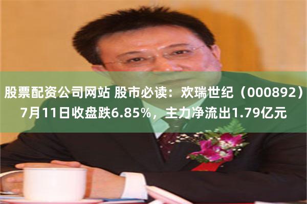 股票配资公司网站 股市必读：欢瑞世纪（000892）7月11日收盘跌6.85%，主力净流出1.79亿元