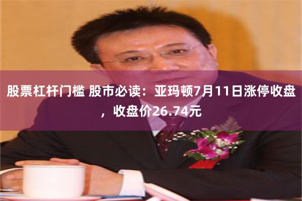 股票杠杆门槛 股市必读：亚玛顿7月11日涨停收盘，收盘价26.74元