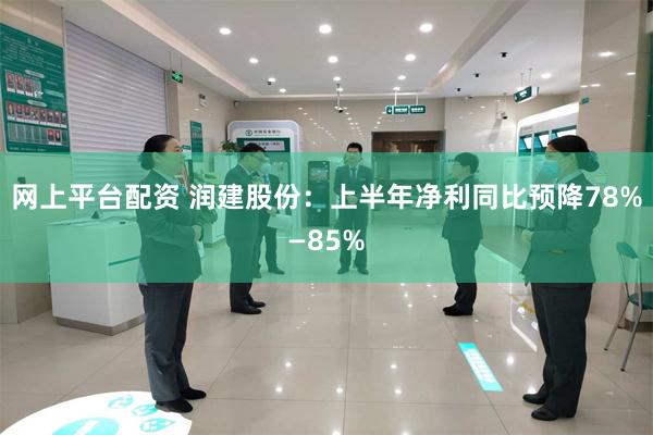 网上平台配资 润建股份：上半年净利同比预降78%—85%