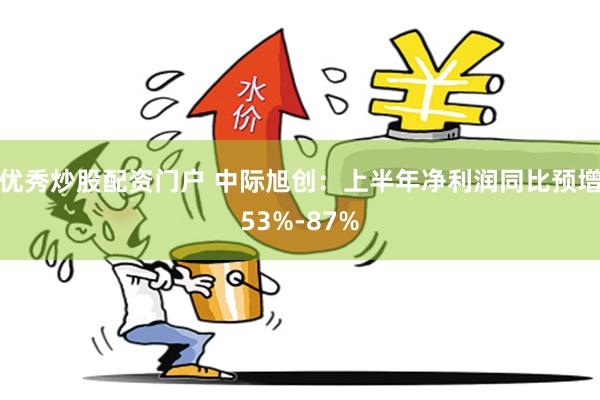 优秀炒股配资门户 中际旭创：上半年净利润同比预增53%-87%