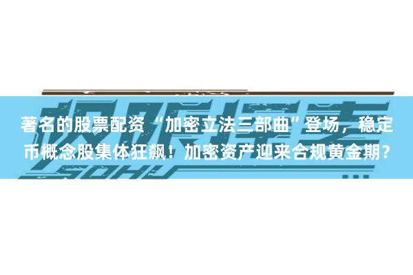 著名的股票配资 “加密立法三部曲”登场，稳定币概念股集体狂飙！加密资产迎来合规黄金期？