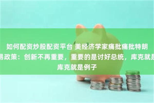 如何配资炒股配资平台 美经济学家痛批痛批特朗普贸易政策：创新不再重要，重要的是讨好总统，库克就是例子