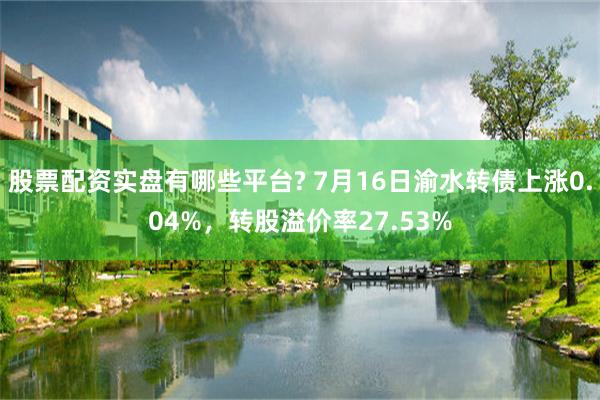 股票配资实盘有哪些平台? 7月16日渝水转债上涨0.04%，转股溢价率27.53%