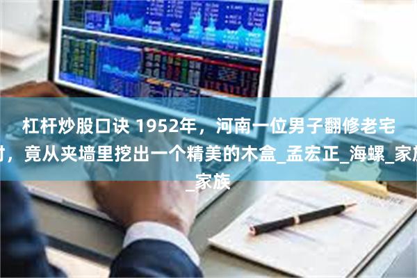 杠杆炒股口诀 1952年，河南一位男子翻修老宅时，竟从夹墙里挖出一个精美的木盒_孟宏正_海螺_家族