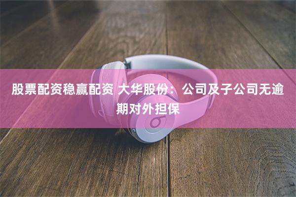 股票配资稳赢配资 大华股份：公司及子公司无逾期对外担保
