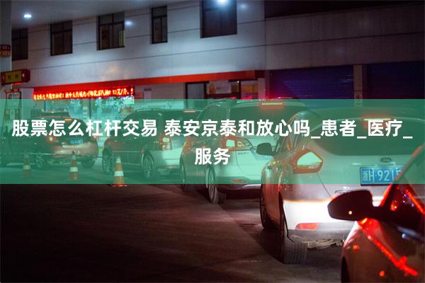 股票怎么杠杆交易 泰安京泰和放心吗_患者_医疗_服务