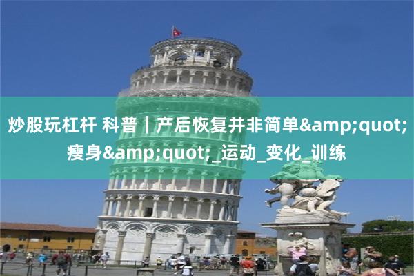炒股玩杠杆 科普｜产后恢复并非简单&quot;瘦身&quot;_运动_变化_训练