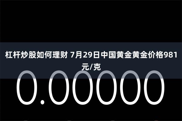 杠杆炒股如何理财 7月29日中国黄金黄金价格981元/克