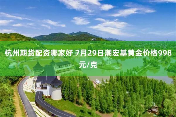 杭州期货配资哪家好 7月29日潮宏基黄金价格998元/克