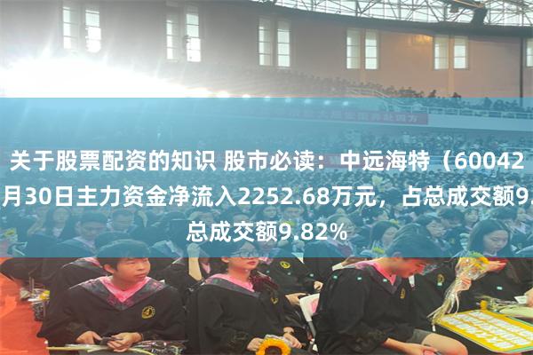 关于股票配资的知识 股市必读：中远海特（600428）7月30日主力资金净流入2252.68万元，占总成交额9.82%