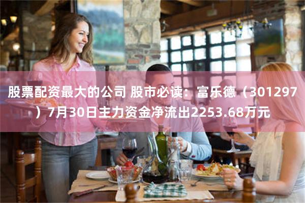股票配资最大的公司 股市必读：富乐德（301297）7月30日主力资金净流出2253.68万元