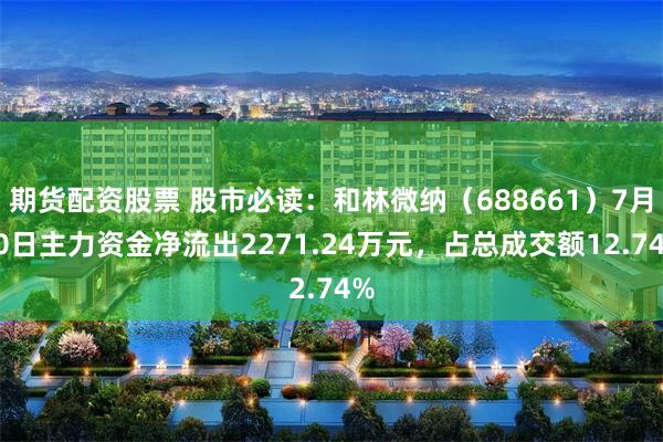 期货配资股票 股市必读：和林微纳（688661）7月30日主力资金净流出2271.24万元，占总成交额12.74%