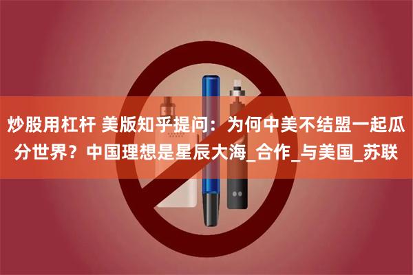 炒股用杠杆 美版知乎提问：为何中美不结盟一起瓜分世界？中国理想是星辰大海_合作_与美国_苏联