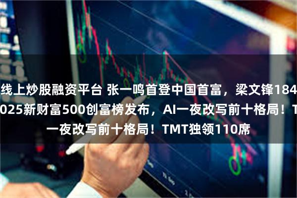线上炒股融资平台 张一鸣首登中国首富，梁文锋1846亿杀进前十|2025新财富500创富榜发布，AI一夜改写前十格局！TMT独领110席