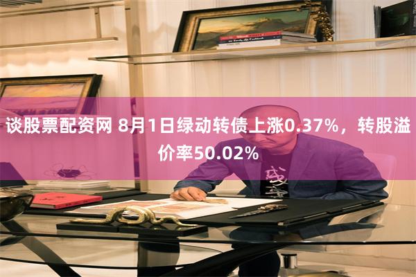 谈股票配资网 8月1日绿动转债上涨0.37%，转股溢价率50.02%