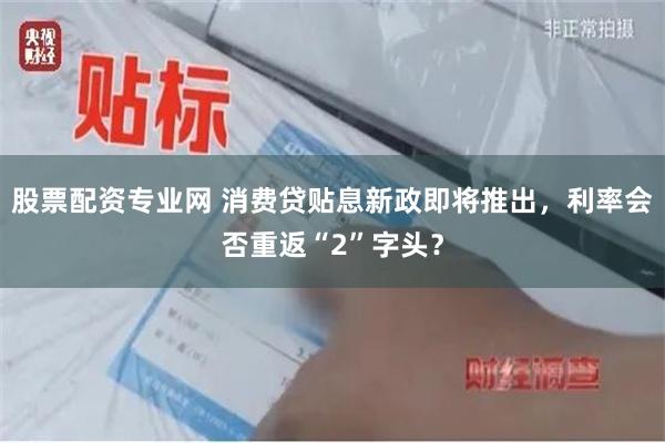 股票配资专业网 消费贷贴息新政即将推出，利率会否重返“2”字头？