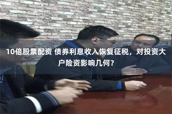 10倍股票配资 债券利息收入恢复征税，对投资大户险资影响几何？