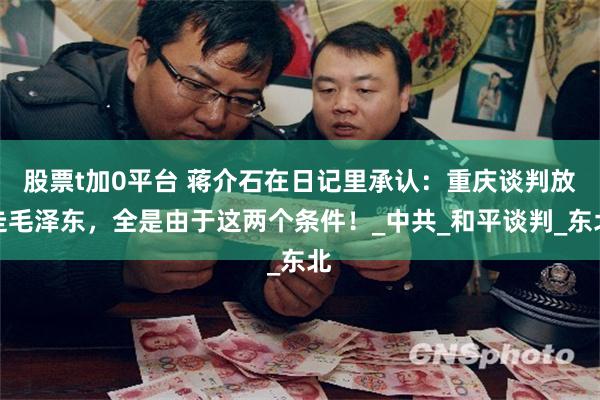 股票t加0平台 蒋介石在日记里承认：重庆谈判放走毛泽东，全是由于这两个条件！_中共_和平谈判_东北