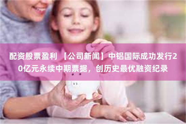 配资股票盈利 【公司新闻】中铝国际成功发行20亿元永续中期票据，创历史最优融资纪录
